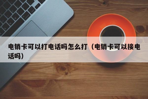 电销卡可以打电话吗怎么打（电销卡可以接电话吗）