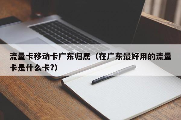 流量卡移动卡广东归属（在广东最好用的流量卡是什么卡?）