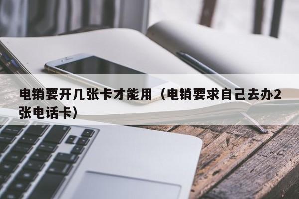 电销要开几张卡才能用（电销要求自己去办2张电话卡）